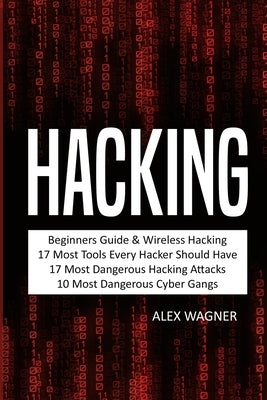 Hacking: Beginners Guide, Wireless Hacking, 17 Must Tools every Hacker should have, 17 Most Dangerous Hacking Attacks, 10 Most Dangerous Cyber Gangs by Wagner, Alex