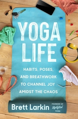 Yoga Life: Habits, Poses, and Breathwork to Channel Joy Amidst the Chaos by Larkin, Brett