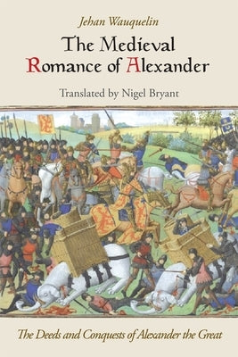 The Medieval Romance of Alexander: The Deeds and Conquests of Alexander the Great by Wauquelin, Jehan