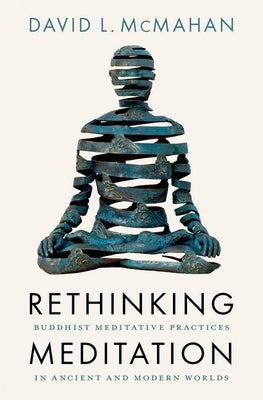 Rethinking Meditation: Buddhist Meditative Practice in Ancient and Modern Worlds by McMahan, David L.