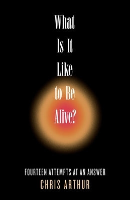 What Is It Like to be Alive?: Fourteen Attempts at an Answer by Arthur, Chris