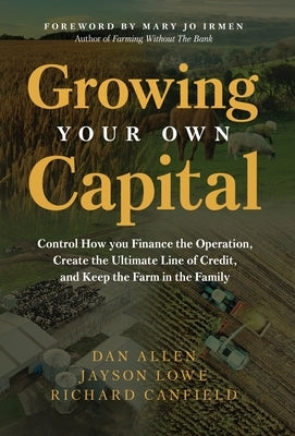 Growing Your Own Capital: Control How You Finance the Operation, Create the Ultimate Line of Credit, and Keep the Farm in the Family by Allen, Dan