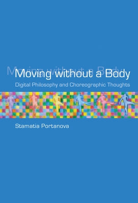 Moving Without a Body: Digital Philosophy and Choreographic Thoughts by Portanova, Stamatia
