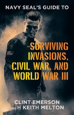 Navy SEAL's Guide to Surviving Invasions, Civil War, and World War III by Emerson, Clint