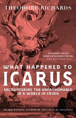 What Happened to Icarus: Encountering the Unfathomable in a World in Crisis by Richards, Theodore