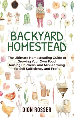 Backyard Homestead: The Ultimate Homesteading Guide to Growing Your Own Food, Raising Chickens, and Mini-Farming for Self Sufficiency and Profit by Rosser, Dion