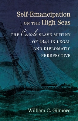 Self-Emancipation on the High Seas: The Creole Slave Mutiny of 1841 in Legal and Diplomatic Perspective by Gilmore, William C.