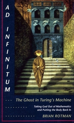 AD Infinitum... the Ghost in Turing's Machine: Taking God Out of Mathematics and Putting the Body Back In. an Essay in Corporeal Semiotics by Rotman, Brian