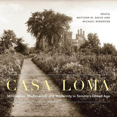 Casa Loma: Millionaires, Medievalism, and Modernity in Toronto's Gilded Age by Reeve, Matthew M.