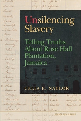 Unsilencing Slavery: Telling Truths about Rose Hall Plantation, Jamaica by Naylor, Celia E.