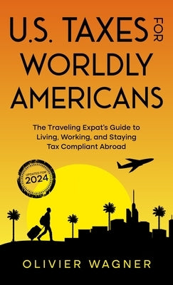 U.S. Taxes for Worldly Americans: The Traveling Expat's Guide to Living, Working, and Staying Tax Compliant Abroad by Wagner, Olivier