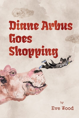 Diane Arbus Goes Shopping: Poems by Wood, Eve