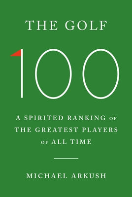The Golf 100: A Spirited Ranking of the Greatest Players of All Time by Arkush, Michael