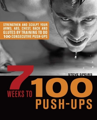 7 Weeks to 100 Push-Ups: Strengthen and Sculpt Your Arms, Abs, Chest, Back and Glutes by Training to Do 100 Consecutive Push- by Speirs, Steve