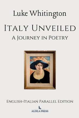 Italy Unveiled: A Journey in Poetry (English-Italian Parallel Edition) by Whitington, Luke