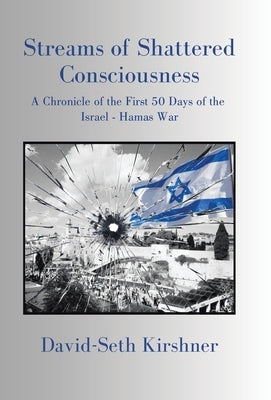 Streams of Shattered Consciousness: A Chronicle of the First 50 Days of the Israel - Hamas War by Kirshner, David-Seth