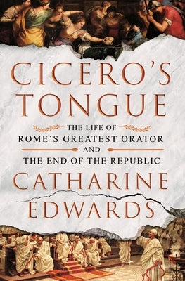 Cicero's Tongue: The Life of Rome's Greatest Orator and the End of the Republic by Edwards, Catharine