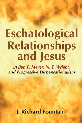 Eschatological Relationships and Jesus in Ben F. Meyer, N. T. Wright, and Progressive Dispensationalism by Fountain, Richard
