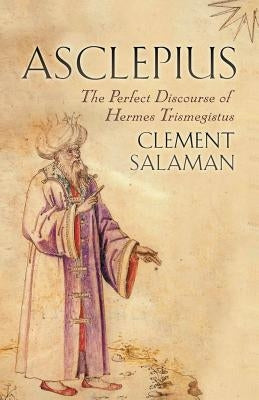 Asclepius: The Perfect Discourse of Hermes Trismegistus by Salaman, Clement