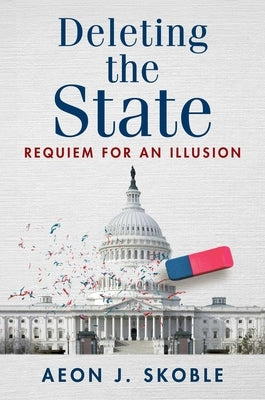 Deleting the State: Requiem for an Illusion by Skoble, Aeon J.