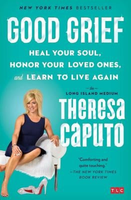 Good Grief: Heal Your Soul, Honor Your Loved Ones, and Learn to Live Again by Caputo, Theresa