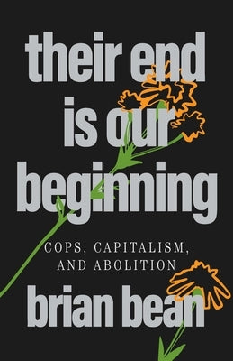 Their End Is Our Beginning: Cops, Capitalism, and Abolition by Bean, Brian