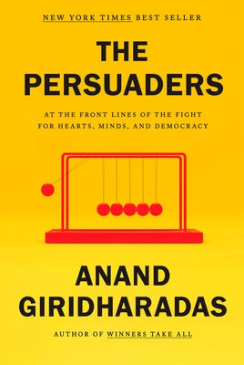 The Persuaders: At the Front Lines of the Fight for Hearts, Minds, and Democracy by Giridharadas, Anand