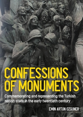 Confessions of Monuments: Commemorating and Representing the Turkish Nation-State in the Early Twentieth Century by Ozguner, Emin Artun