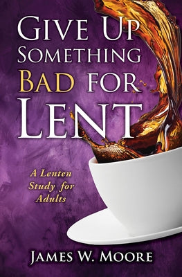 Give Up Something Bad for Lent: A Lenten Study for Adults by Moore, James W.