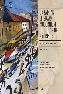 Ukrainian Literary Modernism of the 1910s-Mid-1930s, Vol I: A Critical Reader by Babak, Halyna