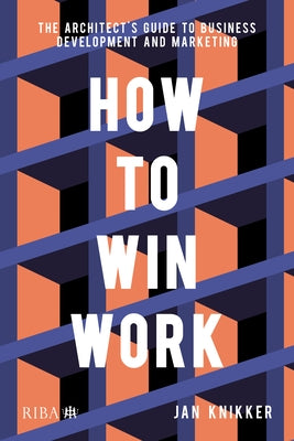 How To Win Work: The architect's guide to business development and marketing by Knikker, Jan