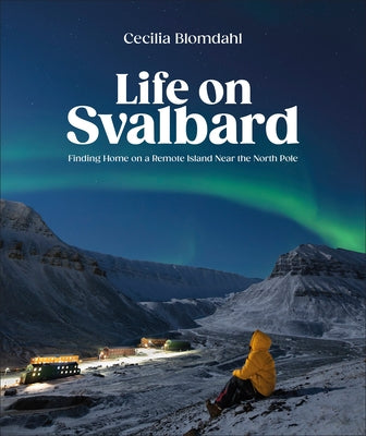 Life on Svalbard: Finding Home on a Remote Island Near the North Pole by Blomdahl, Cecilia