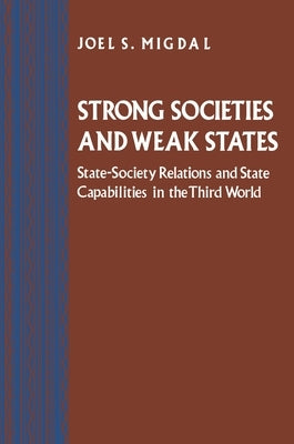 Strong Societies and Weak States: State-Society Relations and State Capabilities in the Third World by Migdal, Joel S.