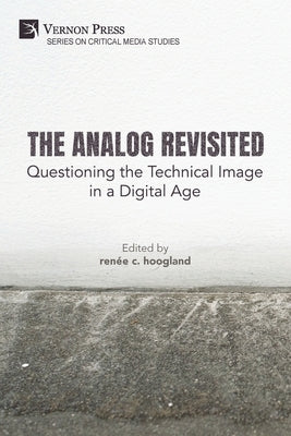 The Analog Revisited: Questioning the Technical Image in a Digital Age by Hoogland, RenÃ©e C.