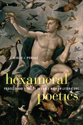 Hexameral Poetics: Process and Vitality in Early Modern Literature by Pertile, Giulio