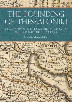 The Founding of Thessaloniki: A Comparison of Literary, Archaeological and Topographical Evidence by Manoledakis, Manolis