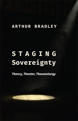 Staging Sovereignty: Theory, Theater, Thaumaturgy by Bradley, Arthur