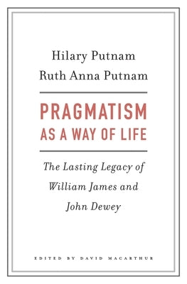 Pragmatism as a Way of Life: The Lasting Legacy of William James and John Dewey by Putnam, Hilary