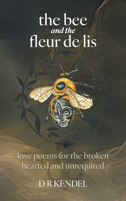 The bee and the fleur de lis: love poems for the broken hearted and unrequited by Kendel, D. R.