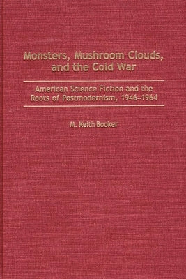 Monsters, Mushroom Clouds, and the Cold War: American Science Fiction and the Roots of Postmodernism, 1946-1964 by Booker, M. Keith