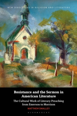 Resistance and the Sermon in American Literature: The Cultural Work of Literary Preaching from Emerson to Morrison by Smalley, Matthew