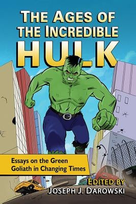 The Ages of the Incredible Hulk: Essays on the Green Goliath in Changing Times by Darowski, Joseph J.