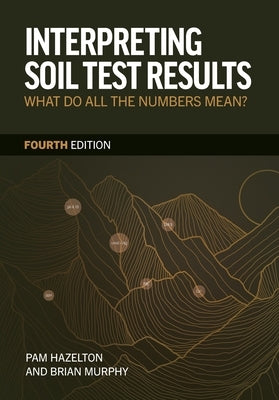 Interpreting Soil Test Results: What Do All the Numbers Mean? by Hazelton, Pam
