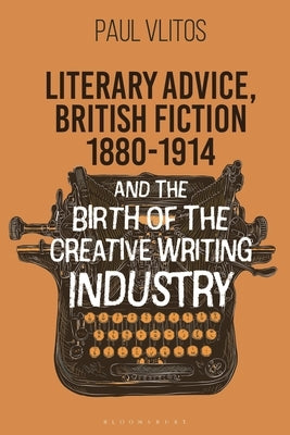 Literary Advice, British Fiction 1880-1914 and the Birth of the Creative Writing Industry by Vlitos, Paul