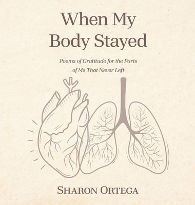 When My Body Stayed: Poems of Gratitude for the Parts of Me That Never Left by Ortega, Sharon