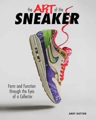 The Art of the Sneaker: Form and Function Through the Lens of a Collector by Dutton, Andrew