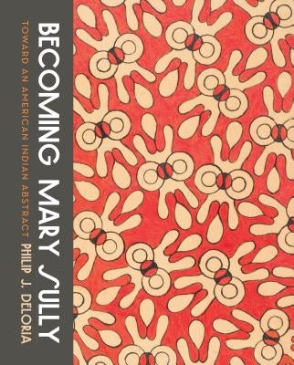 Becoming Mary Sully: Toward an American Indian Abstract by Deloria, Philip J.