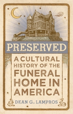 Preserved: A Cultural History of the Funeral Home in America by Lampros, Dean G.