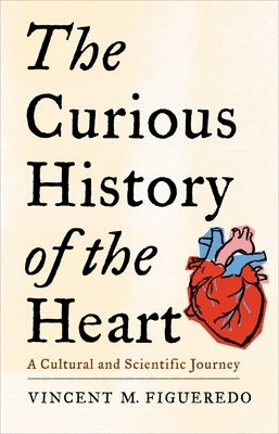 The Curious History of the Heart: A Cultural and Scientific Journey by Figueredo, Vincent M.