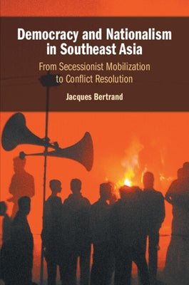 Democracy and Nationalism in Southeast Asia: From Secessionist Mobilization to Conflict Resolution by Bertrand, Jacques